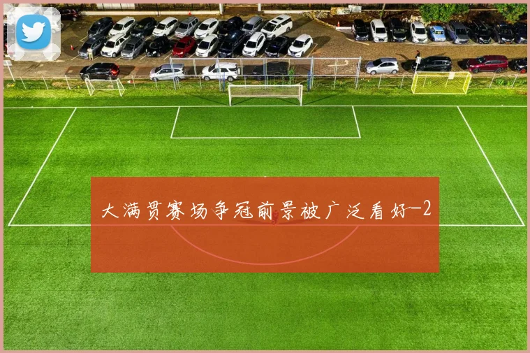 大满贯赛场争冠前景被广泛看好