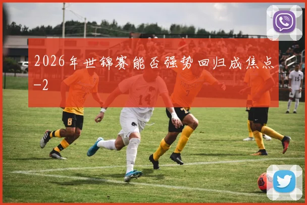 2026年世锦赛能否强势回归成焦点