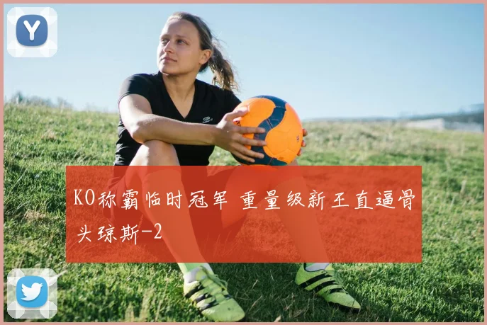 KO称霸临时冠军 重量级新王直逼骨头琼斯