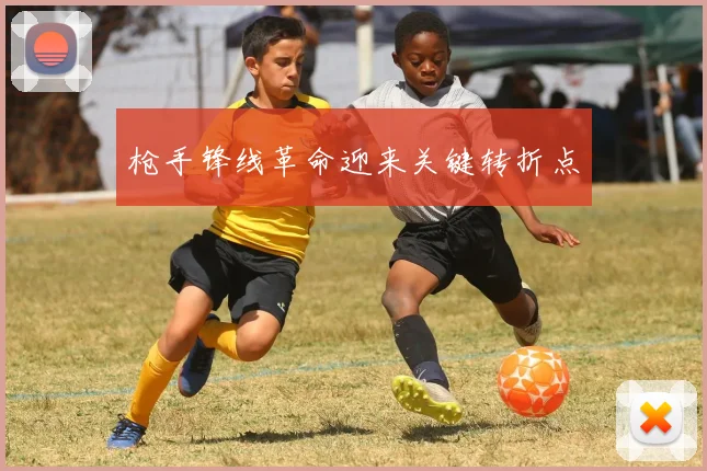 枪手锋线革命迎来关键转折点