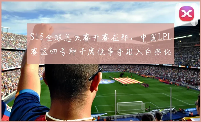 S15全球总决赛开赛在即，中国LPL赛区四号种子席位争夺进入白热化阶段