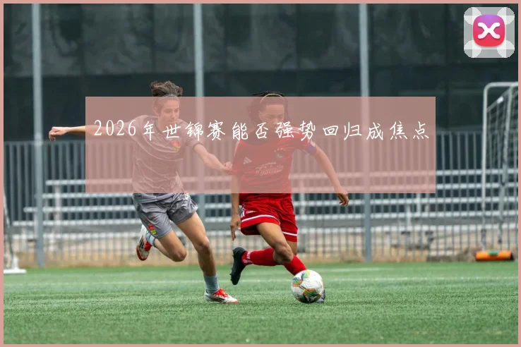 2026年世锦赛能否强势回归成焦点