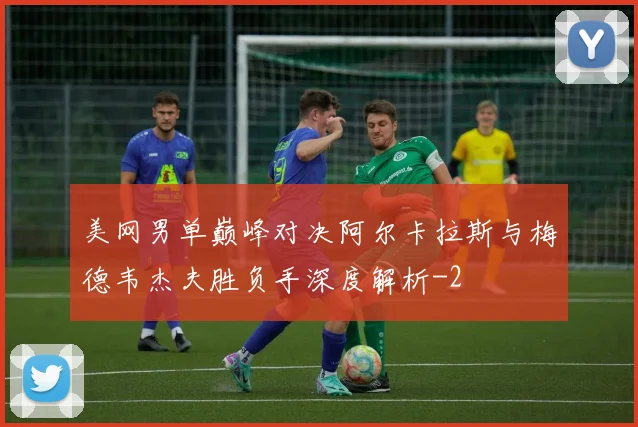 美网男单巅峰对决阿尔卡拉斯与梅德韦杰夫胜负手深度解析